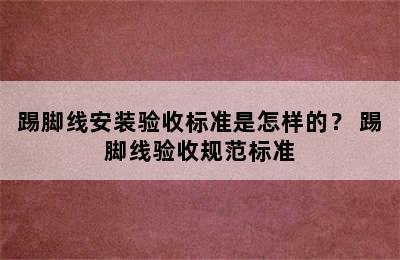 踢脚线安装验收标准是怎样的？ 踢脚线验收规范标准